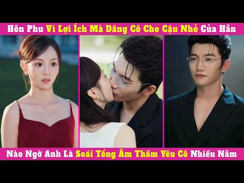 Hôn Phu Vì Lợi Ích Mà Dâng Cô Cho Cậu Nhỏ Của Hắn, Nào Ngờ Anh Là Soái Tổng Âm Thầm Yêu Cô Nhiều Năm