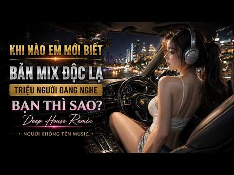KHI NÀO EM MỚI BIẾT - TRIỆU NGƯỜI ĐANG NGHE… CÒN BẠN THÌ SAO? | Deep House CỰC CUỐN