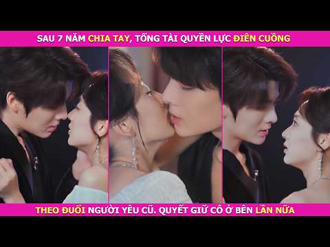 Sau 7 Năm Chia Tay, Tổng Tài Quyền Lực Điên Cuồng Theo Đuổi Người Yêu Cũ, Quyết Giữ Cô Ở Bên Lần Nữa